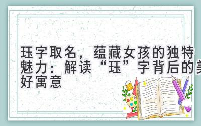 珏字取名,蕴藏女孩的独特魅力:解读“珏”字背后的美好寓意