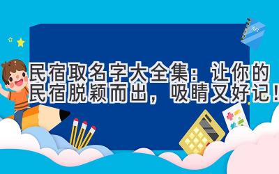  民宿取名字大全集：让你的民宿脱颖而出，吸睛又好记！ 