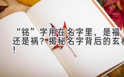 “铭”字用在名字里,是福还是祸?揭秘名字背后的玄机!