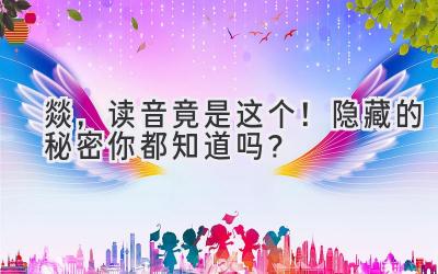  燚，读音竟是这个！隐藏的秘密你都知道吗？ 