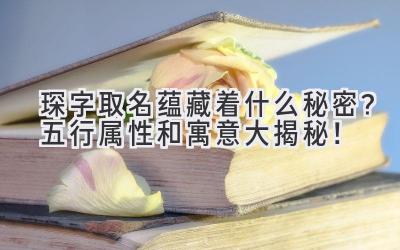 琛字取名蕴藏着什么秘密?五行属性和寓意大揭秘!