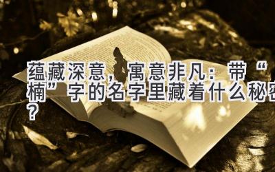 蕴藏深意,寓意非凡:带“楠”字的名字里藏着什么秘密?