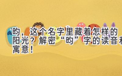  昀，这个名字里藏着怎样的阳光？解密“昀”字的读音和寓意！ 
