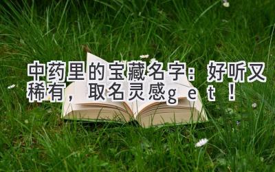  中药里的宝藏名字：好听又稀有，取名灵感get！ 