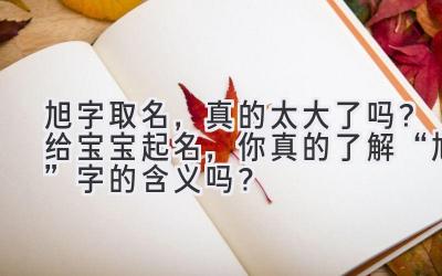  旭字取名，真的太大了吗？给宝宝起名，你真的了解“旭”字的含义吗？ 