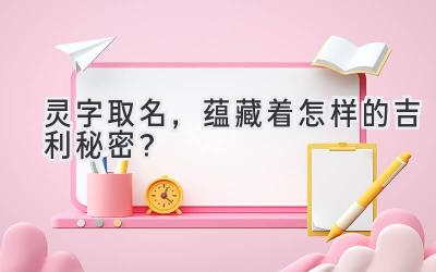 灵字取名,蕴藏着怎样的吉利秘密?