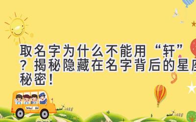 取名字为什么不能用“轩”?揭秘隐藏在名字背后的星座秘密!