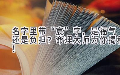 名字里带“宸”字,是福气还是负担?命理大师为你揭秘!