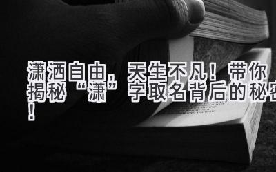 潇洒自由,天生不凡!带你揭秘“潇”字取名背后的秘密!