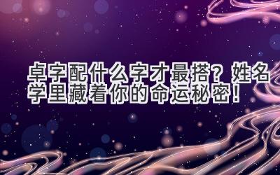 卓字配什么字才最搭?姓名学里藏着你的命运秘密!