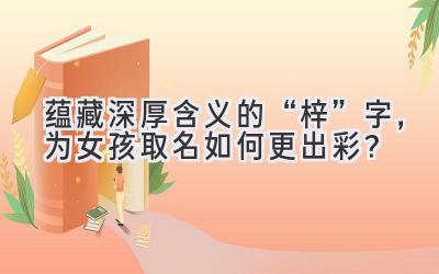 蕴藏深厚含义的“梓”字,为女孩取名如何更出彩?