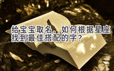 给宝宝取名,如何根据星座找到最佳搭配的字?