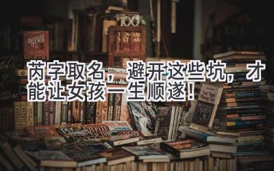 芮字取名,避开这些坑,才能让女孩一生顺遂!