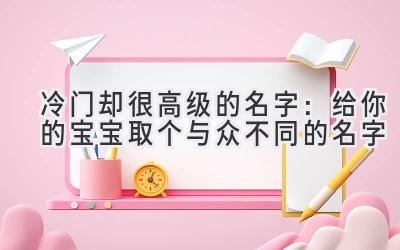  冷门却很高级的名字：给你的宝宝取个与众不同的名字 