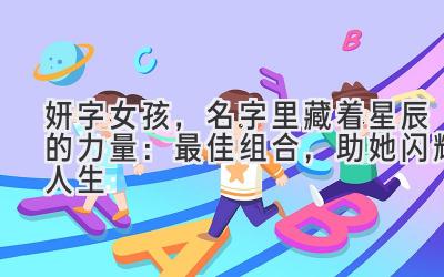妍字女孩,名字里藏着星辰的力量:最佳组合,助她闪耀人生