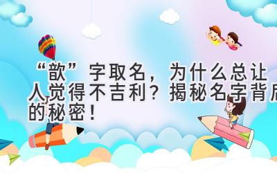   “歆”字取名，为什么总让人觉得不吉利？揭秘名字背后的秘密！ 