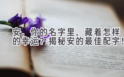   安，你的名字里，藏着怎样的幸运？揭秘安的最佳配字！  