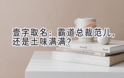   壹字取名：霸道总裁范儿，还是土味满满？ 