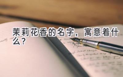 茉莉花香的名字,寓意着什么?
