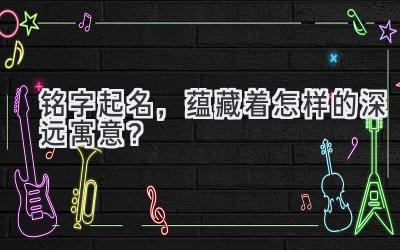  铭字起名，蕴藏着怎样的深远寓意？ 