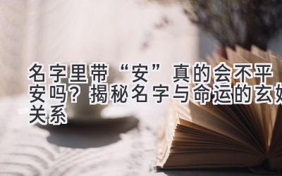 名字里带“安”真的会不平安吗?揭秘名字与命运的玄妙关系