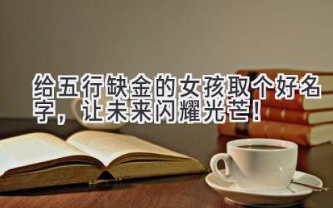 给五行缺金的女孩取个好名字，让未来闪耀光芒！