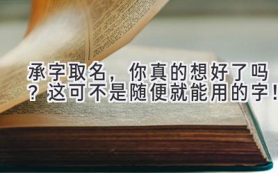 承字取名,你真的想好了吗?这可不是随便就能用的字!