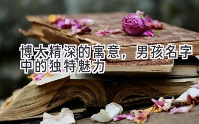  博大精深的寓意，男孩名字中的独特魅力 