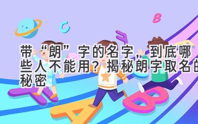 带“朗”字的名字,到底哪些人不能用?揭秘朗字取名的秘密