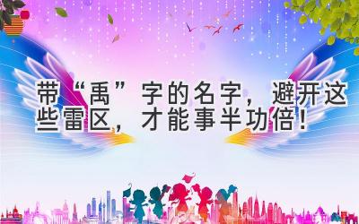 带“禹”字的名字,避开这些雷区,才能事半功倍!