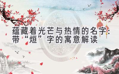 蕴藏着光芒与热情的名字:带“烜”字的寓意解读