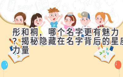  彤和桐，哪个名字更有魅力？揭秘隐藏在名字背后的星座力量 
