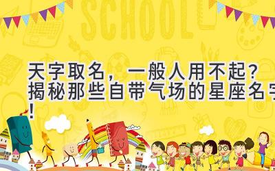 天字取名,一般人用不起?揭秘那些自带气场的星座名字!