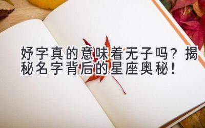 妤字真的意味着无子吗?揭秘名字背后的星座奥秘!