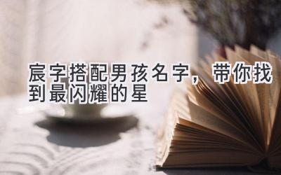 宸字搭配男孩名字,带你找到最闪耀的星
