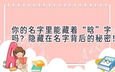你的名字里能藏着“晗”字吗?隐藏在名字背后的秘密!