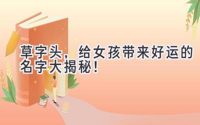   草字头，给女孩带来好运的名字大揭秘！ 