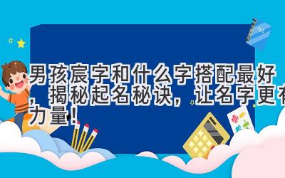  男孩宸字和什么字搭配最好，揭秘起名秘诀，让名字更有力量！ 