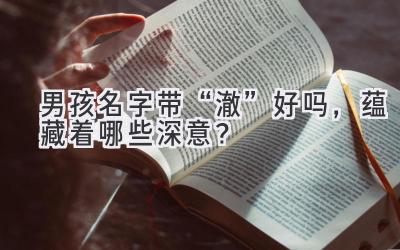 男孩名字带“澈”好吗,蕴藏着哪些深意?