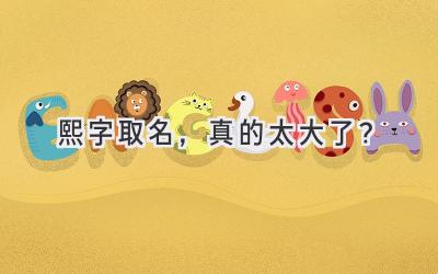  熙字取名，真的太大了？  