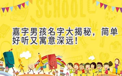  嘉字男孩名字大揭秘，简单好听又寓意深远！ 