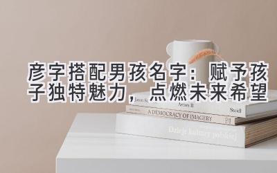  彦字搭配男孩名字：赋予孩子独特魅力，点燃未来希望  