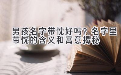  男孩名字带忱好吗？名字里带忱的含义和寓意揭秘  