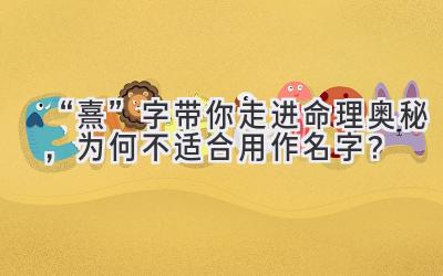 “熹”字带你走进命理奥秘,为何不适合用作名字?