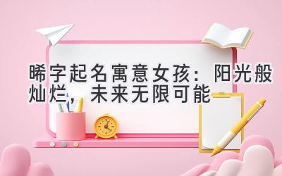 晞字起名寓意女孩:阳光般灿烂,未来无限可能