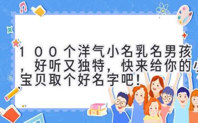 100个洋气小名乳名男孩,好听又独特,快来给你的小宝贝取个好名字吧!