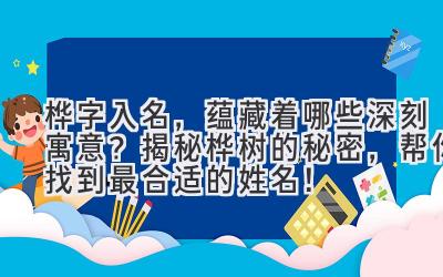 桦字入名,蕴藏着哪些深刻寓意?揭秘桦树的秘密,帮你找到最合适的姓名!
