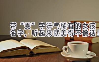 带“雯”字洋气稀有的女孩名字,听起来就美得不像话!