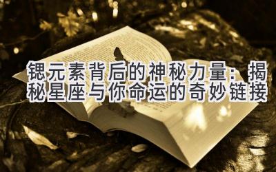 锶元素背后的神秘力量:揭秘星座与你命运的奇妙链接