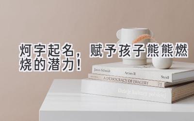  炣字起名，赋予孩子熊熊燃烧的潜力！ 